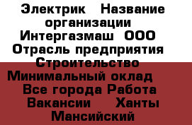 Электрик › Название организации ­ Интергазмаш, ООО › Отрасль предприятия ­ Строительство › Минимальный оклад ­ 1 - Все города Работа » Вакансии   . Ханты-Мансийский